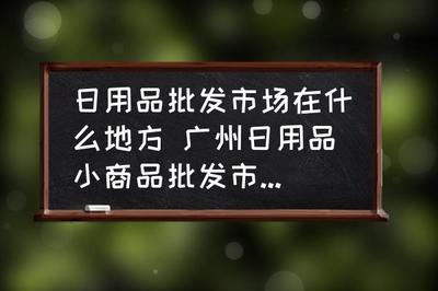 日用品批发市场在什么地方 广州日用品小商品批发市场在哪里?